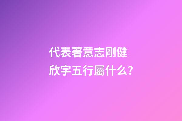 代表著意志剛健 欣字五行屬什么？